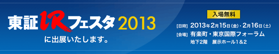 東証IRフェスタ2013に出典いたします。 入場無料 [日時]　2013年2月15日（金）・2月16日（土） [会場]　有楽町・東京国際フォーラム B2F　展示ホール1＆2